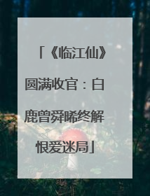 《临江仙》圆满收官：白鹿曾舜晞终解恨爱迷局