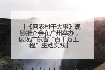 《回农村干大事》观影推介会在广州举办，展现广东省“百千万工程”生动实践