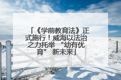 《学前教育法》正式施行！威海以法治之力托举 “幼有优育” 新未来