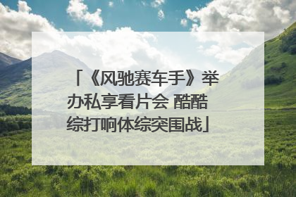 《风驰赛车手》举办私享看片会 酷酷综打响体综突围战