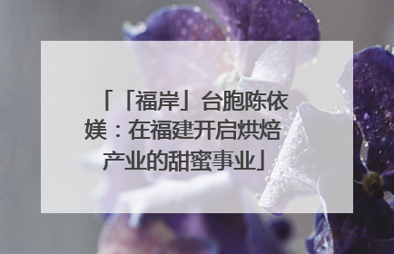「福岸」台胞陈依媄：在福建开启烘焙产业的甜蜜事业