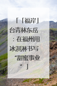 「福岸」台青林东岳：在福州用冰淇淋书写“甜蜜事业”