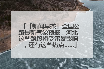 「新闻早茶」全国公路最新气象预报，河北这些路段将受雷暴影响，还有这些热点……