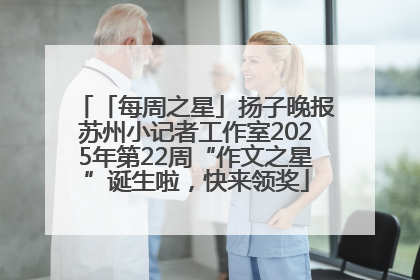 「每周之星」扬子晚报苏州小记者工作室2025年第22周“作文之星”诞生啦，快来领奖