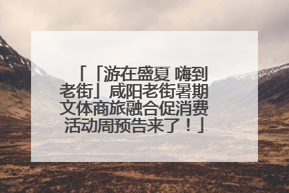 「游在盛夏 嗨到老街」咸阳老街暑期文体商旅融合促消费活动周预告来了！