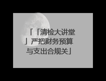 「清检大讲堂」严把财务预算与支出合规关