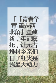 「青春华章·重走西北角」董建新：牢记嘱托，让元古堆村乡亲们日子红火是我最大动力！