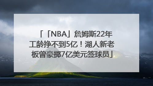「NBA」詹姆斯22年工龄挣不到5亿！湖人新老板曾豪掷7亿美元签球员