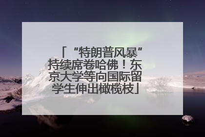 “特朗普风暴”持续席卷哈佛！东京大学等向国际留学生伸出橄榄枝
