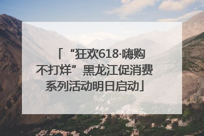 “狂欢618·嗨购不打烊”黑龙江促消费系列活动明日启动