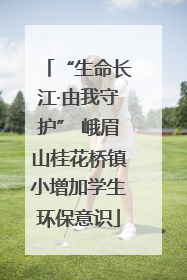 “生命长江·由我守护” 峨眉山桂花桥镇小增加学生环保意识
