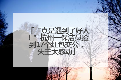 “真是遇到了好人！”杭州一保洁员捡到17个红包交公，失主太感动