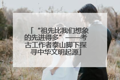 “祖先比我们想象的先进得多”——考古工作者泰山脚下探寻中华文明起源