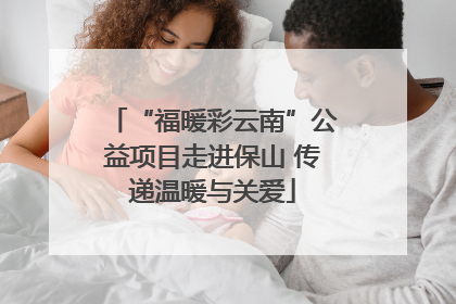 “福暖彩云南”公益项目走进保山 传递温暖与关爱