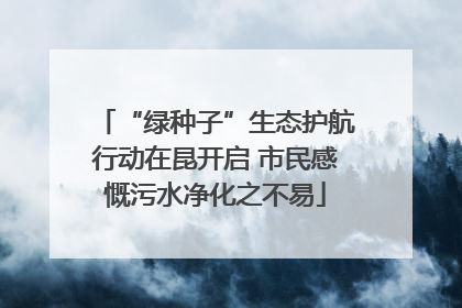 “绿种子”生态护航行动在昆开启 市民感慨污水净化之不易