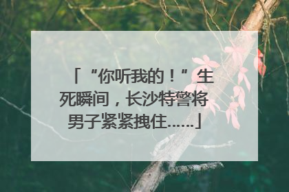 “你听我的！”生死瞬间，长沙特警将男子紧紧拽住……