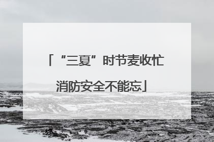 “三夏”时节麦收忙 消防安全不能忘