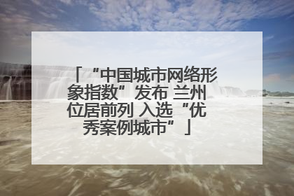 “中国城市网络形象指数”发布 兰州位居前列 入选“优秀案例城市”