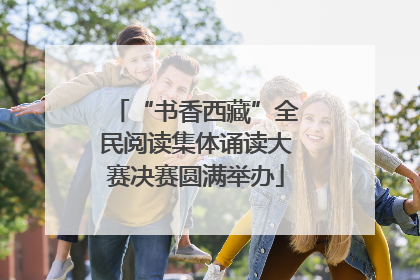 “书香西藏”全民阅读集体诵读大赛决赛圆满举办