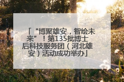 “博聚雄安，智绘未来”！第135批博士后科技服务团（河北雄安）活动成功举办