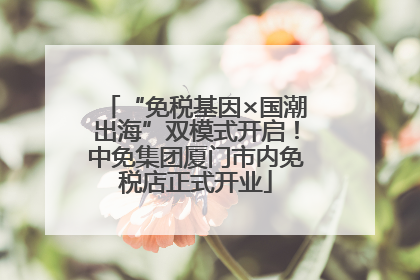 “免税基因×国潮出海”双模式开启！中免集团厦门市内免税店正式开业