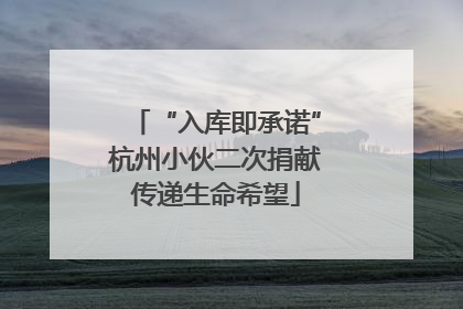 “入库即承诺”杭州小伙二次捐献传递生命希望