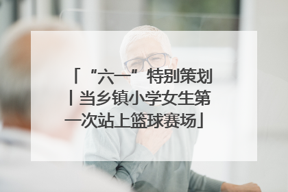 “六一”特别策划丨当乡镇小学女生第一次站上篮球赛场