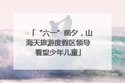 “六一”前夕，山海天旅游度假区领导看望少年儿童
