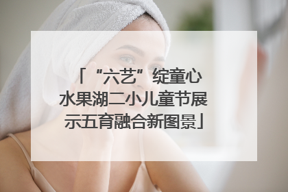 “六艺”绽童心 水果湖二小儿童节展示五育融合新图景