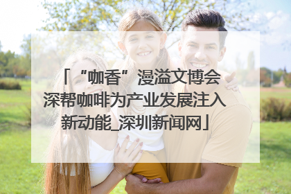 “咖香”漫溢文博会 深帮咖啡为产业发展注入新动能_深圳新闻网
