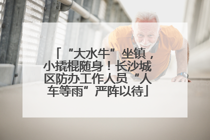 “大水牛”坐镇，小撬棍随身！长沙城区防办工作人员“人车等雨”严阵以待