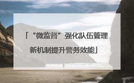 “微监督”强化队伍管理 新机制提升警务效能