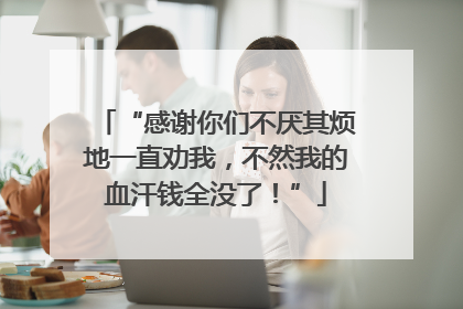 “感谢你们不厌其烦地一直劝我，不然我的血汗钱全没了！”