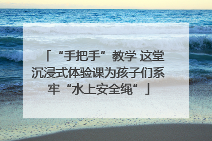 “手把手”教学 这堂沉浸式体验课为孩子们系牢“水上安全绳”