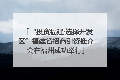 “投资福建·选择开发区”福建省招商引资推介会在福州成功举行