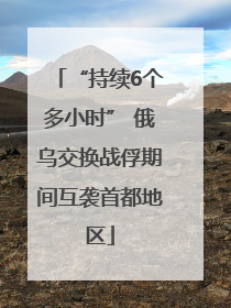 “持续6个多小时” 俄乌交换战俘期间互袭首都地区