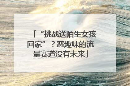 “挑战送陌生女孩回家”？恶趣味的流量赛道没有未来