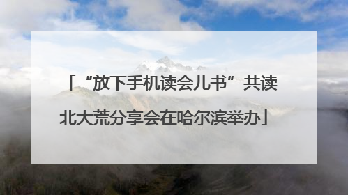“放下手机读会儿书”共读北大荒分享会在哈尔滨举办