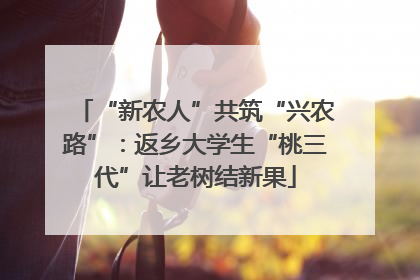 “新农人”共筑“兴农路”：返乡大学生“桃三代”让老树结新果