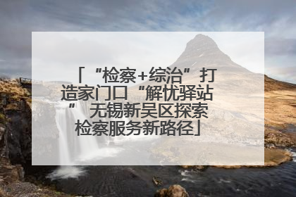 “检察+综治”打造家门口“解忧驿站” 无锡新吴区探索检察服务新路径