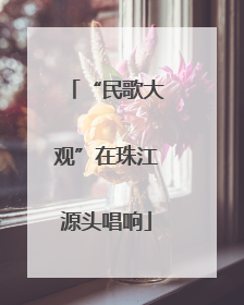 “民歌大观”在珠江源头唱响