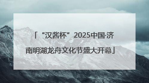 “汉酱杯”2025中国·济南明湖龙舟文化节盛大开幕