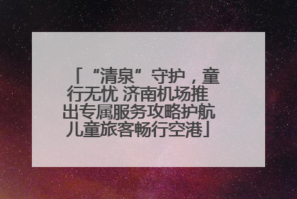 “清泉”守护，童行无忧 济南机场推出专属服务攻略护航儿童旅客畅行空港