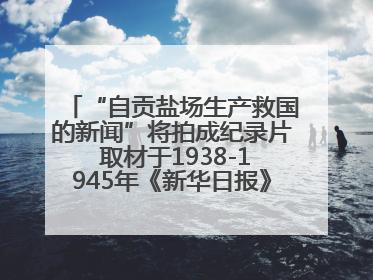 “自贡盐场生产救国的新闻”将拍成纪录片 取材于1938-1945年《新华日报》的连续报道