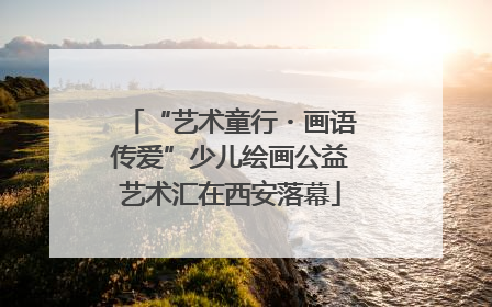 “艺术童行・画语传爱”少儿绘画公益艺术汇在西安落幕
