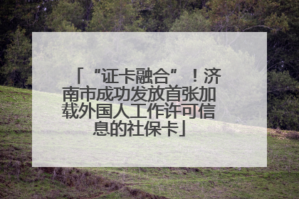 “证卡融合”！济南市成功发放首张加载外国人工作许可信息的社保卡