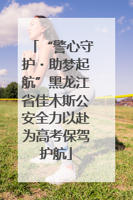 “警心守护・助梦起航”黑龙江省佳木斯公安全力以赴为高考保驾护航