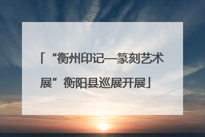 “衡州印记—篆刻艺术展”衡阳县巡展开展
