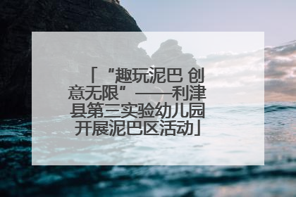 “趣玩泥巴 创意无限”——利津县第三实验幼儿园开展泥巴区活动