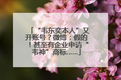 “韦东奕本人”又开账号？微博：假的！甚至有企业申请“韦神”商标……